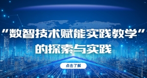 “數(shù)智技術(shù)賦能實(shí)踐教學(xué)”的探索與實(shí)踐